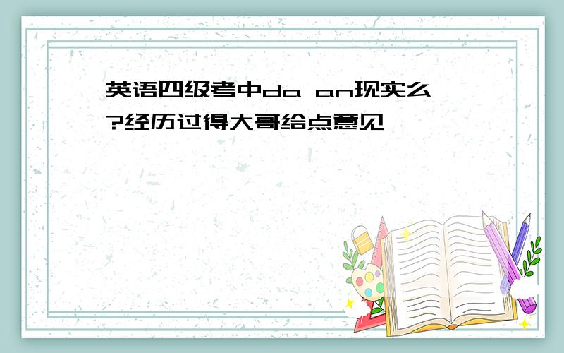 英语四级考中da an现实么?经历过得大哥给点意见