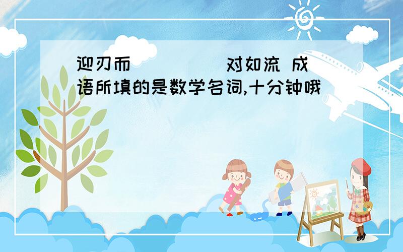 迎刃而[ ][ ]对如流 成语所填的是数学名词,十分钟哦