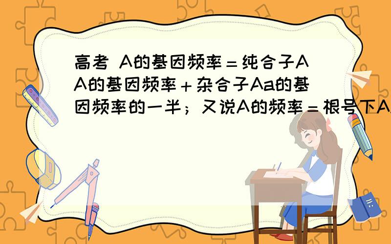 高考 A的基因频率＝纯合子AA的基因频率＋杂合子Aa的基因频率的一半；又说A的频率＝根号下AA的基...高考 A的基因频率＝纯合子AA的基因频率＋杂合子Aa的基因频率的一半；又说A的频率＝根号