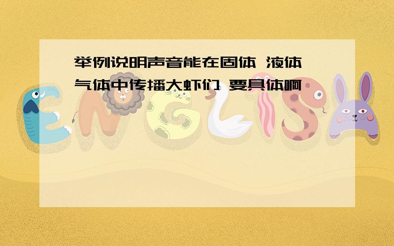 举例说明声音能在固体 液体 气体中传播大虾们 要具体啊