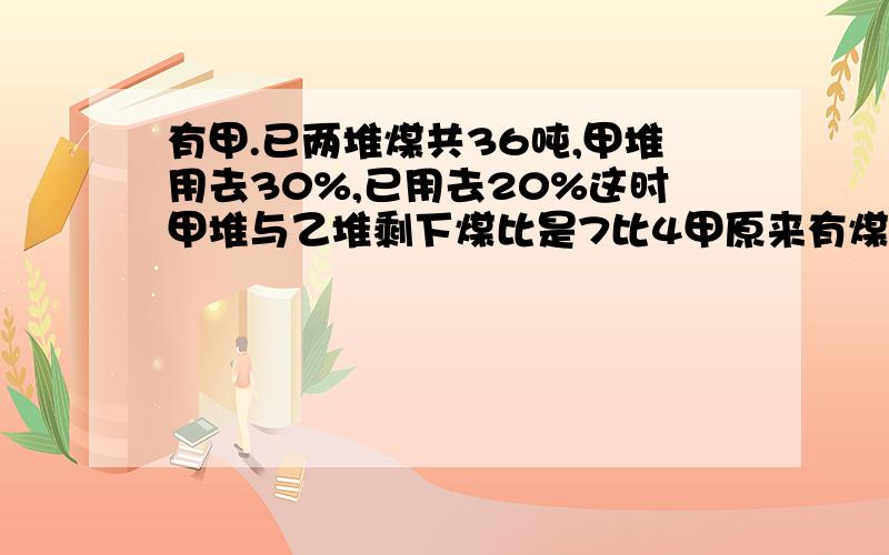 有甲.已两堆煤共36吨,甲堆用去30%,已用去20%这时甲堆与乙堆剩下煤比是7比4甲原来有煤多少吨