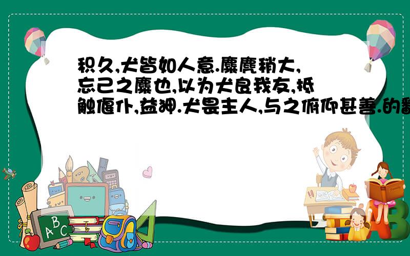 积久,犬皆如人意.麋麂稍大,忘己之麋也,以为犬良我友,抵触偃仆,益狎.犬畏主人,与之俯仰甚善.的翻译