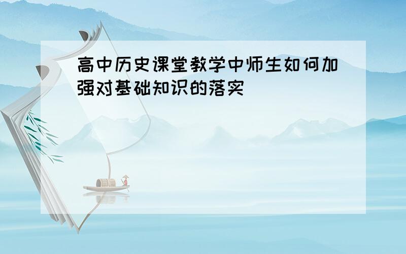 高中历史课堂教学中师生如何加强对基础知识的落实