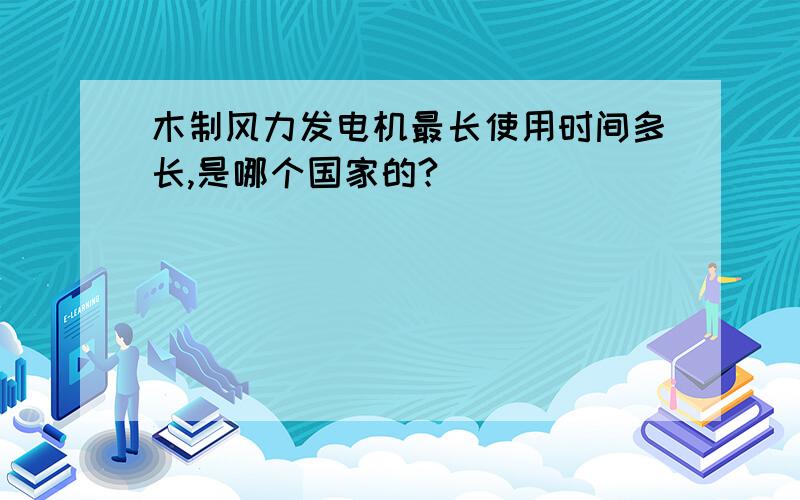 木制风力发电机最长使用时间多长,是哪个国家的?