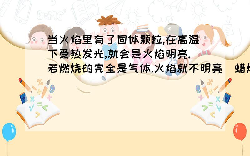 当火焰里有了固体颗粒,在高温下受热发光,就会是火焰明亮.若燃烧的完全是气体,火焰就不明亮（蜡烛）这句话怎么理解?不是说蜡烛发光时外焰最亮吗？可是如果焰心有固体颗粒，焰心不应