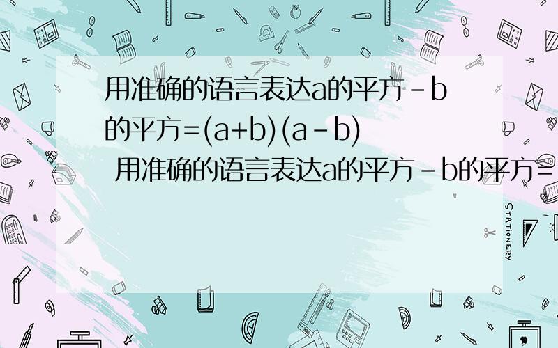 用准确的语言表达a的平方-b的平方=(a+b)(a-b) 用准确的语言表达a的平方-b的平方=(a+b)(a-b)