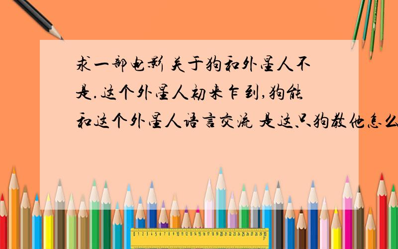 求一部电影 关于狗和外星人不是.这个外星人初来乍到,狗能和这个外星人语言交流 是这只狗教他怎么装成一个地球人的 前几天央视一个节目关于狗的电影的专题 也有提到这个电影不是ET哦