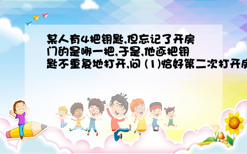 某人有4把钥匙,但忘记了开房门的是哪一把,于是,他逐把钥匙不重复地打开,问 (1)恰好第二次打开房门锁的某人有4把钥匙,但忘记了开房门的是哪一把,于是,他逐把钥匙不重复地打开,问 (1)恰好