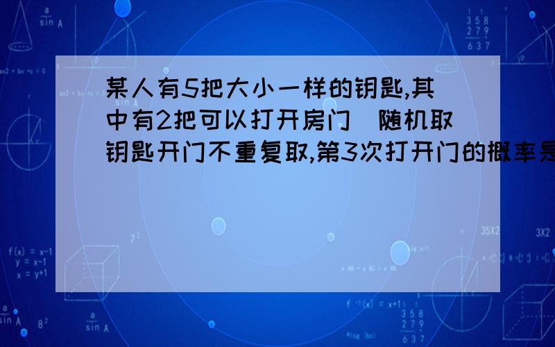 某人有5把大小一样的钥匙,其中有2把可以打开房门．随机取钥匙开门不重复取,第3次打开门的概率是多少?如果重复取,这个概率又是多少