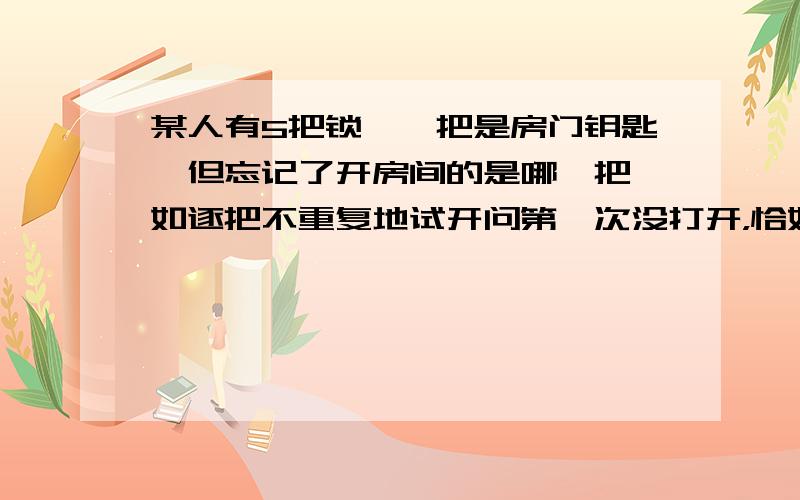 某人有5把锁,一把是房门钥匙,但忘记了开房间的是哪一把,如逐把不重复地试开问第一次没打开，恰好第二次打开房门锁的概率是多少？老师说是1/3但我算出来为什么会是3/4×1/3＝1/4呢，但画