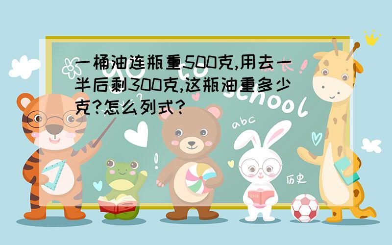 一桶油连瓶重500克,用去一半后剩300克,这瓶油重多少克?怎么列式?