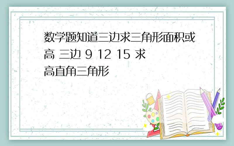 数学题知道三边求三角形面积或高 三边 9 12 15 求高直角三角形