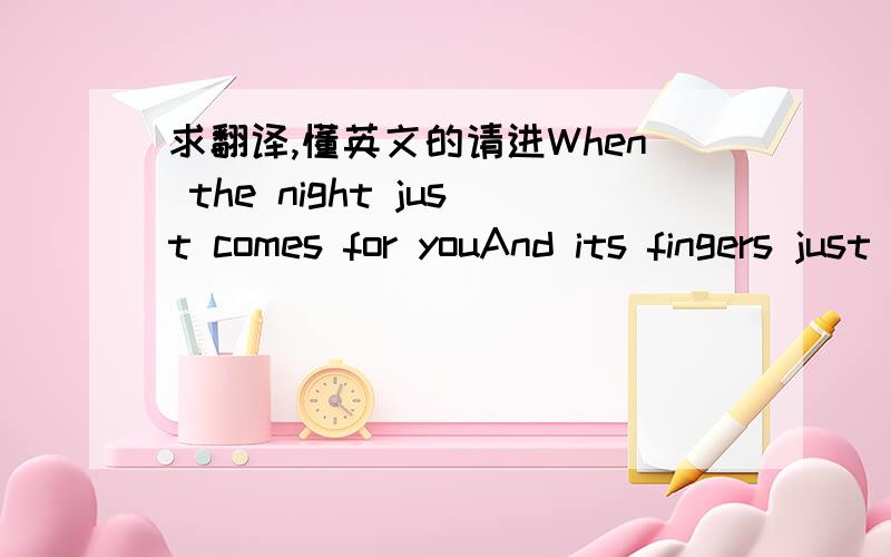 求翻译,懂英文的请进When the night just comes for youAnd its fingers just crawl and move deep inside of youWhen the light is drawn from youAnd you sear your lips and let the sweet poison come on through悬赏有点低了,实在没钱了.翻