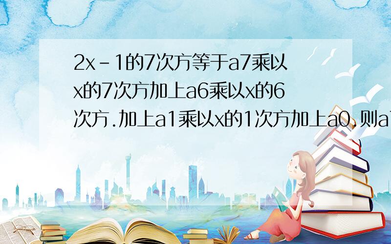 2x-1的7次方等于a7乘以x的7次方加上a6乘以x的6次方.加上a1乘以x的1次方加上a0.则a7+a6+.a1a0等