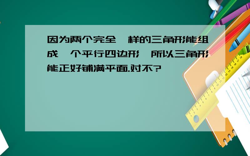 因为两个完全一样的三角形能组成一个平行四边形,所以三角形能正好铺满平面.对不?