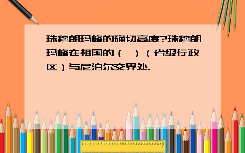 珠穆朗玛峰的确切高度?珠穆朗玛峰在祖国的（ ）（省级行政区）与尼泊尔交界处.