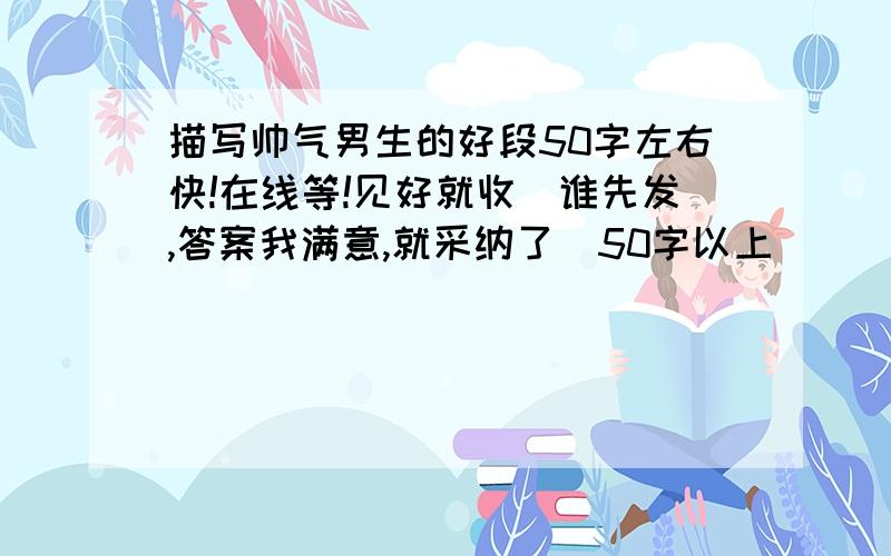 描写帅气男生的好段50字左右快!在线等!见好就收（谁先发,答案我满意,就采纳了）50字以上