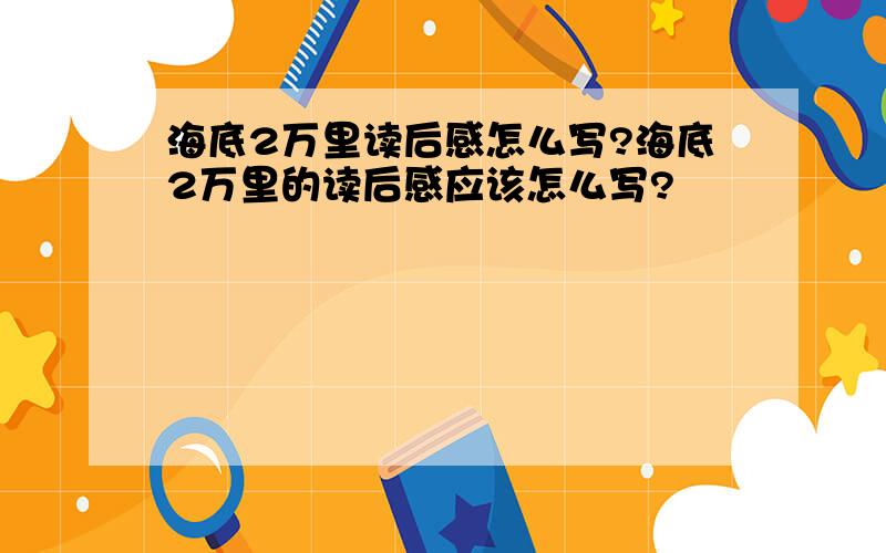 海底2万里读后感怎么写?海底2万里的读后感应该怎么写?