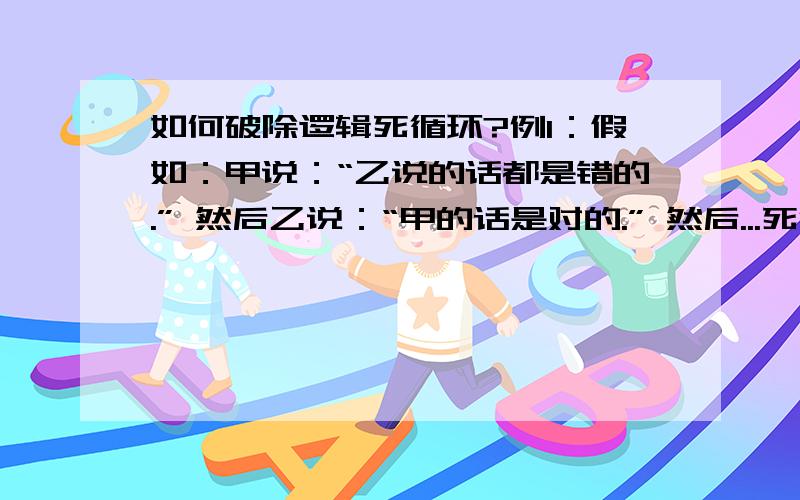 如何破除逻辑死循环?例1：假如：甲说：“乙说的话都是错的.” 然后乙说：“甲的话是对的.” 然后...死循环了.例2：国王跟犯人说,你说句话,是真话就杀头,假话就绞死.犯人说：“你要绞死