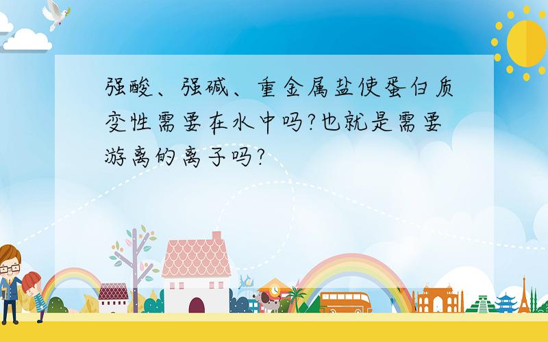 强酸、强碱、重金属盐使蛋白质变性需要在水中吗?也就是需要游离的离子吗?