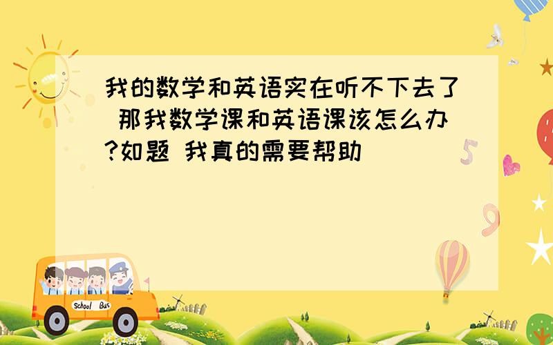 我的数学和英语实在听不下去了 那我数学课和英语课该怎么办?如题 我真的需要帮助