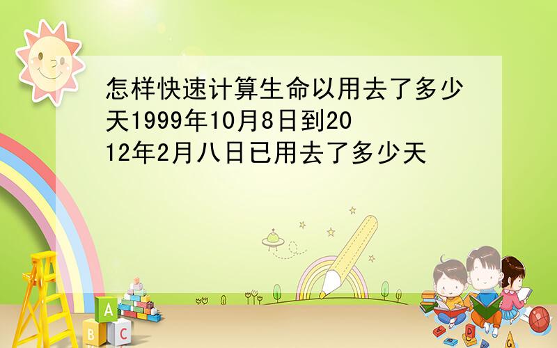 怎样快速计算生命以用去了多少天1999年10月8日到2012年2月八日已用去了多少天