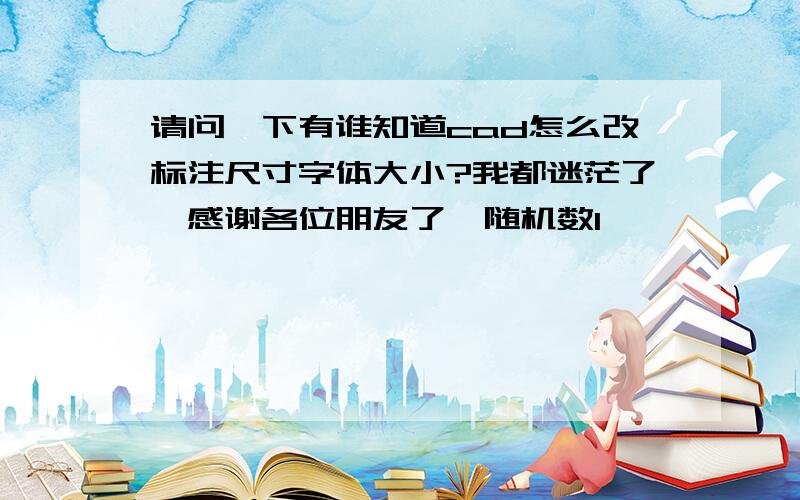 请问一下有谁知道cad怎么改标注尺寸字体大小?我都迷茫了,感谢各位朋友了{随机数l