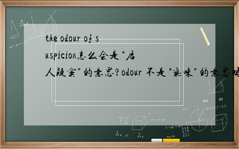 the odour of suspicion怎么会是“启人疑窦”的意思?odour 不是“气味”的意思吗?怎么也看不出有启人疑窦的含义,