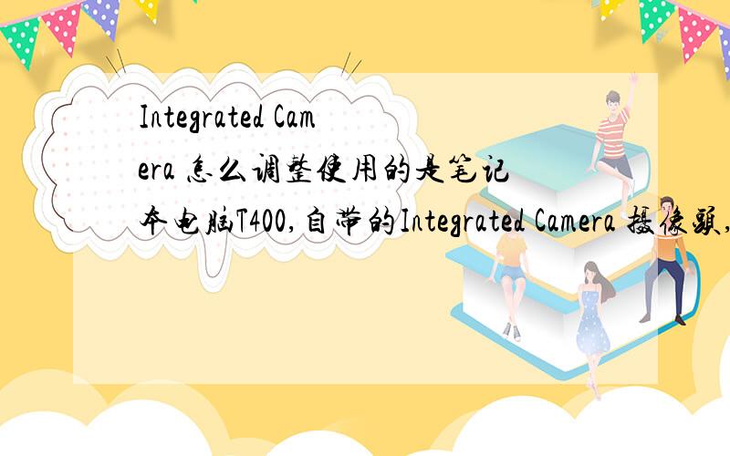 Integrated Camera 怎么调整使用的是笔记本电脑T400,自带的Integrated Camera 摄像头,可是该摄像头有几个不尽如人意的地方1.角度不可调,是死的.因为它是笔记本内置的.有的厂家做的比较好,可微调,可