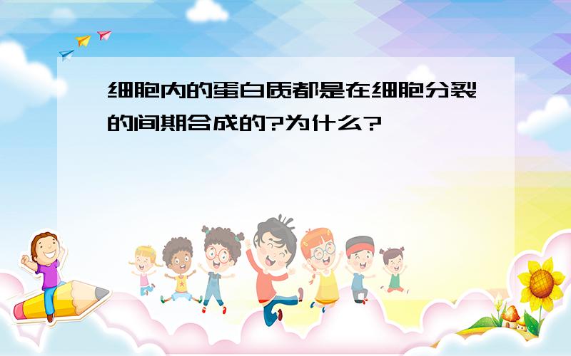 细胞内的蛋白质都是在细胞分裂的间期合成的?为什么?