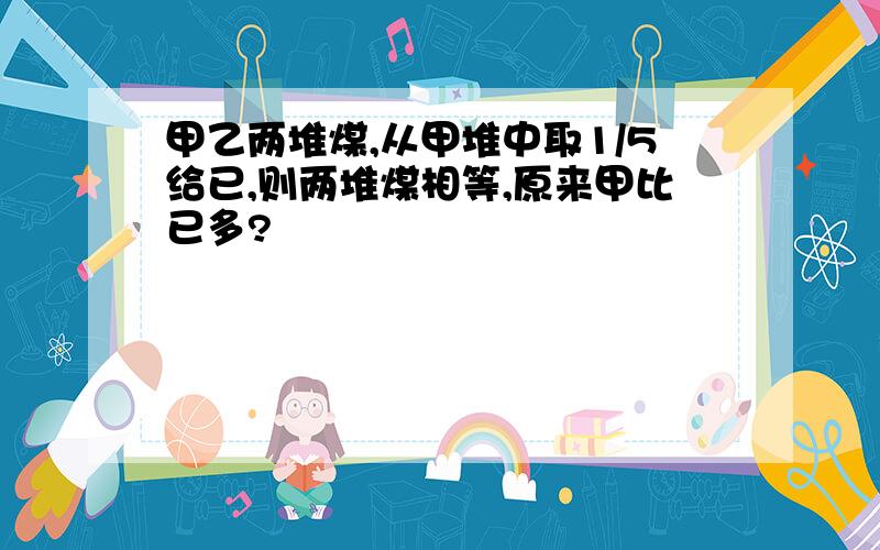 甲乙两堆煤,从甲堆中取1/5给已,则两堆煤相等,原来甲比已多?