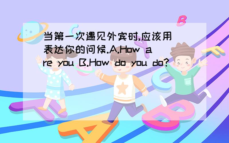 当第一次遇见外宾时,应该用 表达你的问候.A.How are you B.How do you do?