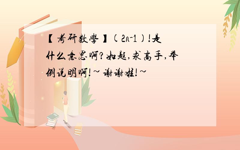 【考研数学】(2n-1)!是什么意思啊?如题,求高手,举例说明啊!~谢谢啦!~