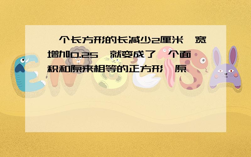 一个长方形的长减少2厘米,宽增加0.25,就变成了一个面积和原来相等的正方形,原