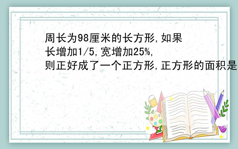 周长为98厘米的长方形,如果长增加1/5,宽增加25%,则正好成了一个正方形,正方形的面积是（ ）