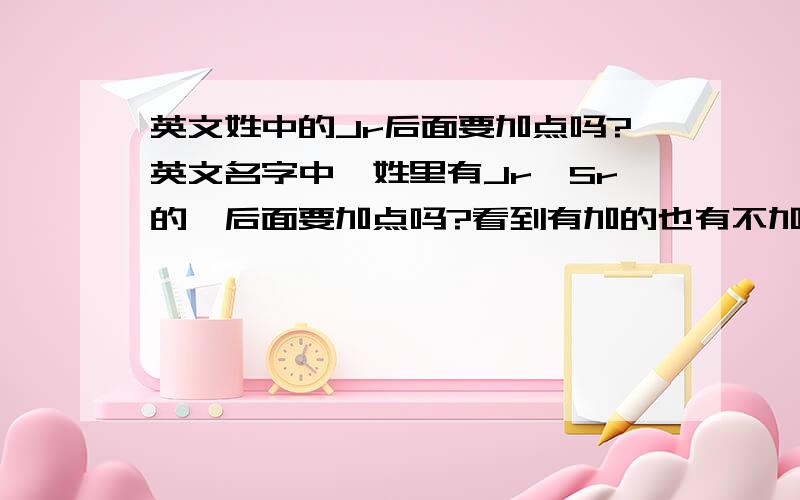 英文姓中的Jr后面要加点吗?英文名字中,姓里有Jr,Sr的,后面要加点吗?看到有加的也有不加的,还有前面有逗号的.在正式的情况下应该怎么写呢?