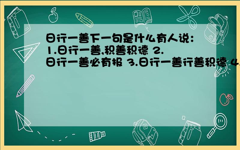 日行一善下一句是什么有人说：1.日行一善,积善积德 2.日行一善必有报 3.日行一善行善积德 4.日行一善洪福齐天不过正确的到底是哪个,还是另有答案