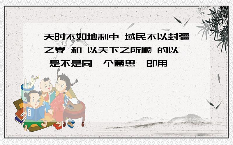 天时不如地利中 域民不以封疆之界 和 以天下之所顺 的以 是不是同一个意思,即用