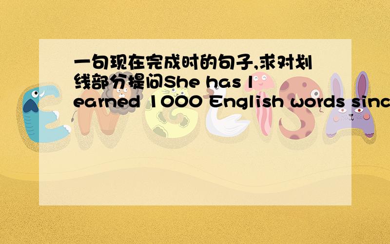 一句现在完成时的句子,求对划线部分提问She has learned 1000 English words since she came.划线部分为 since she came.