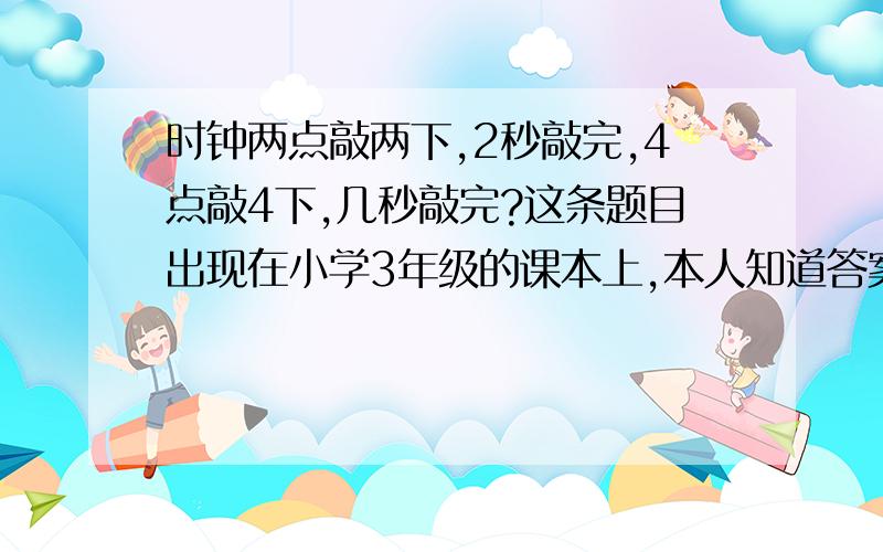 时钟两点敲两下,2秒敲完,4点敲4下,几秒敲完?这条题目出现在小学3年级的课本上,本人知道答案是6秒,但是不能理解,还请高手们给一个详细的说明,谢谢!