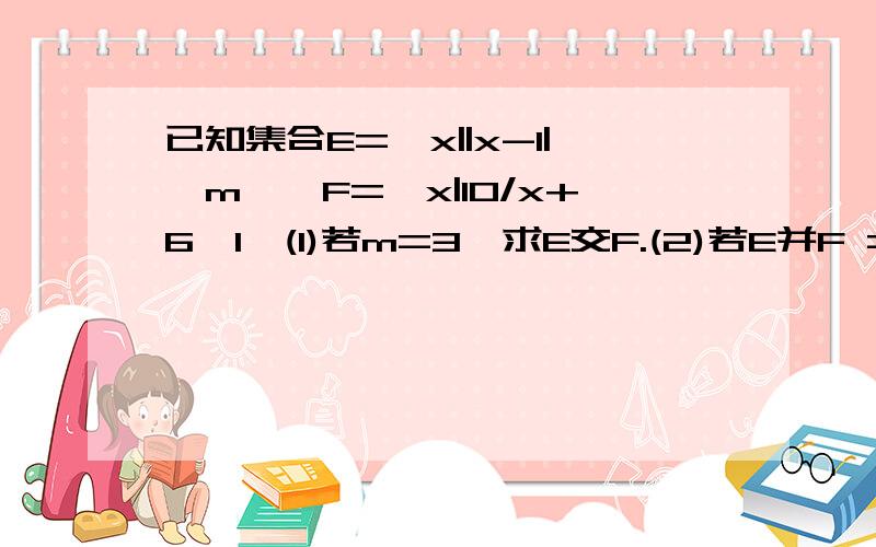 已知集合E=｛x||x-1|≥m｝,F={x|10/x+6>1}(1)若m=3,求E交F.(2)若E并F =R ,求实数m的取值范围,（3）若E交F=空集,求实数m的取值范围,