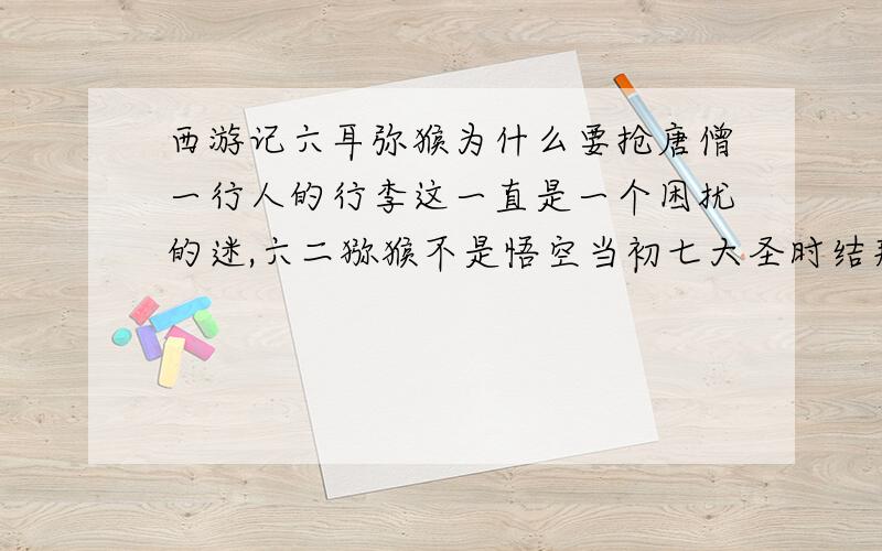 西游记六耳弥猴为什么要抢唐僧一行人的行李这一直是一个困扰的迷,六二猕猴不是悟空当初七大圣时结拜的兄弟吗?既然是兄弟为什么悟空当初要一棒打死而且同也会不会是一个如来的计死