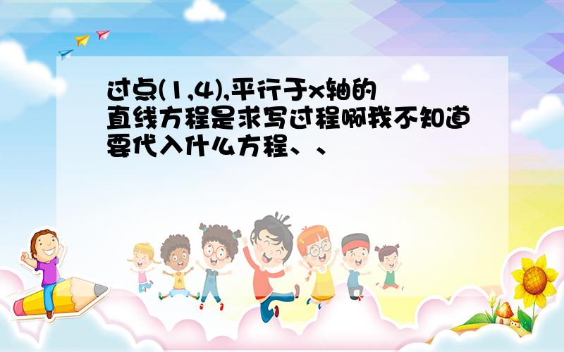 过点(1,4),平行于x轴的直线方程是求写过程啊我不知道要代入什么方程、、