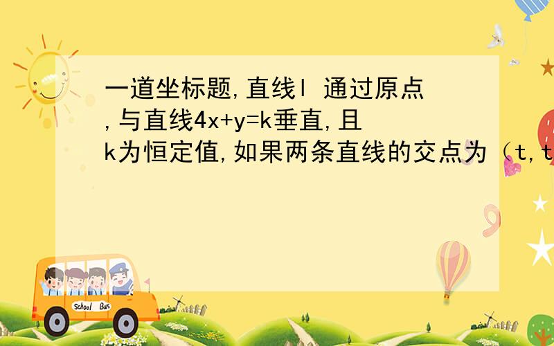 一道坐标题,直线l 通过原点,与直线4x+y=k垂直,且k为恒定值,如果两条直线的交点为（t,t+1）求t的值?