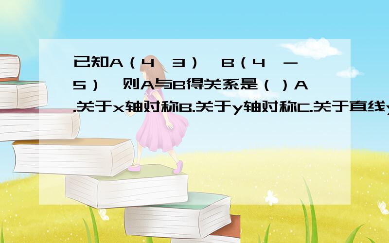 已知A（4,3）,B（4,-5）,则A与B得关系是（）A.关于x轴对称B.关于y轴对称C.关于直线y=-1对称D.关于直线x=-1对称