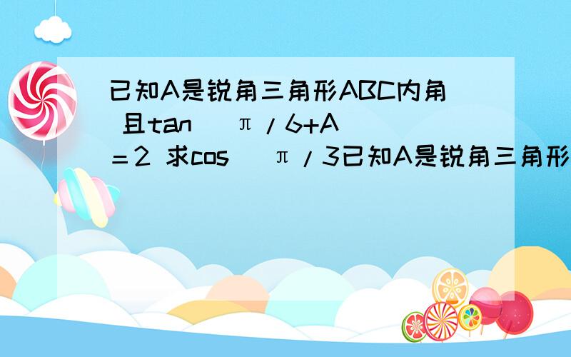 已知A是锐角三角形ABC内角 且tan( π/6+A )＝2 求cos( π/3已知A是锐角三角形ABC内角 且tan( π/6+A )＝2 求cos( π/3-A )＋sin(2 π/3+A).的值 救命啊