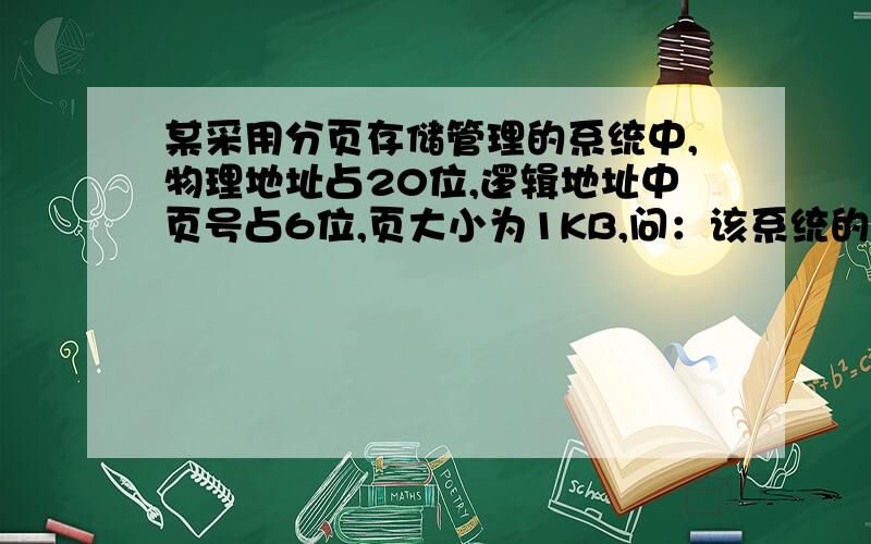 某采用分页存储管理的系统中,物理地址占20位,逻辑地址中页号占6位,页大小为1KB,问：该系统的内存空间大小为多少?每块的大小为多少?逻辑地址共几位,每个作业最大长度为多少?若0页放在3块