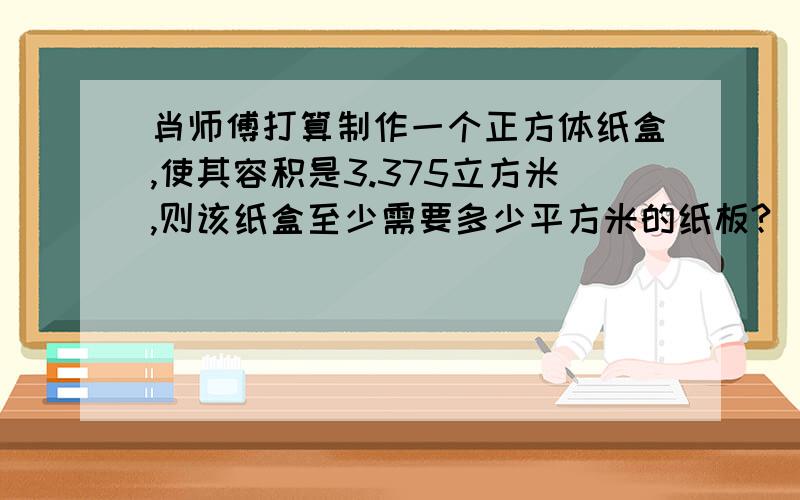 肖师傅打算制作一个正方体纸盒,使其容积是3.375立方米,则该纸盒至少需要多少平方米的纸板?