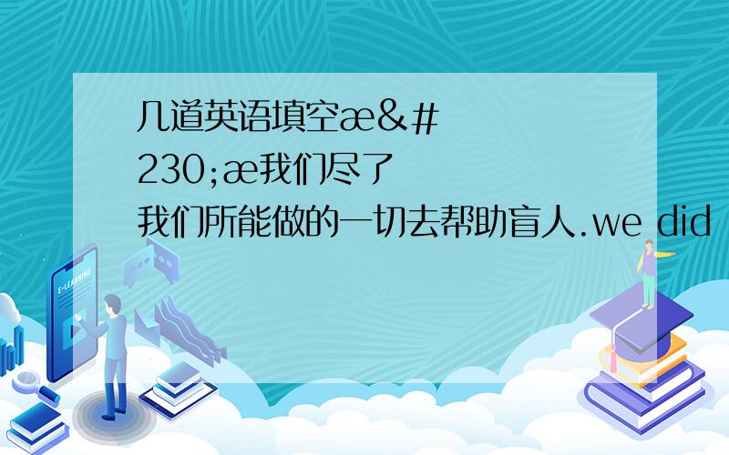 几道英语填空æææ我们尽了我们所能做的一切去帮助盲人.we did _______ _______to help the blind