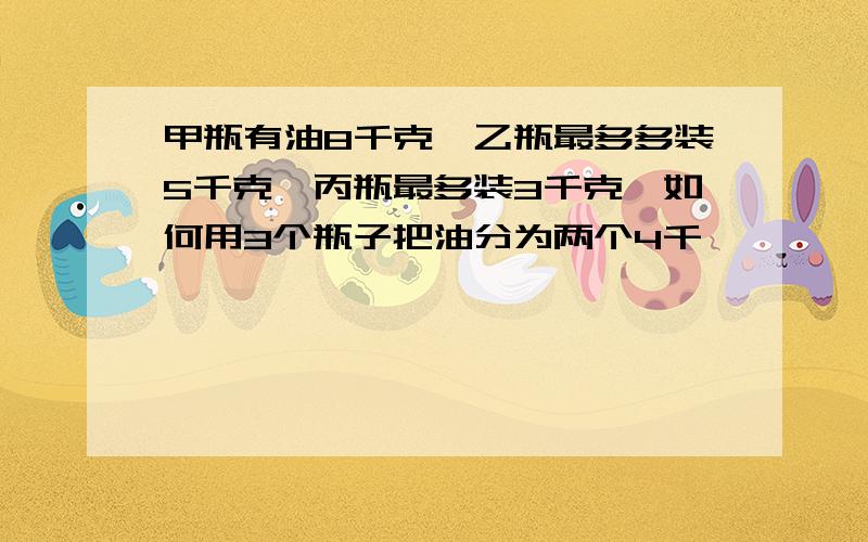 甲瓶有油8千克,乙瓶最多多装5千克,丙瓶最多装3千克,如何用3个瓶子把油分为两个4千